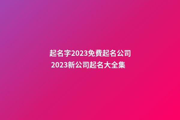 起名字2023免費起名公司 2023新公司起名大全集